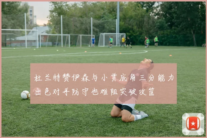 杜兰特赞伊森与小贾底角三分能力出色对手防守也难阻突破攻筐